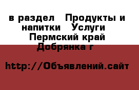  в раздел : Продукты и напитки » Услуги . Пермский край,Добрянка г.